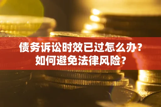北京债务诉讼时效已过怎么办?如何避免法律风险? 北京债务诉讼时效已过怎么办?如何避免法律风险?