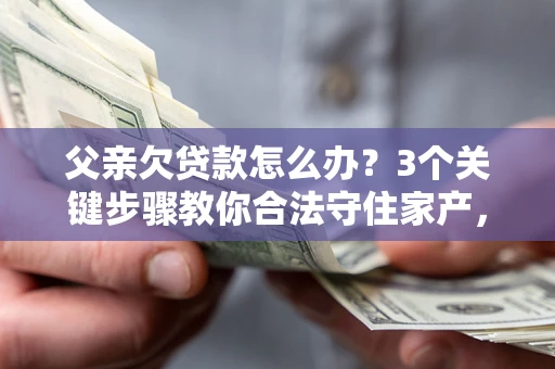北京父亲欠贷款怎么办?3个关键步骤教你合法守住家产,别再傻傻替还了! 北京父亲欠贷款怎么办?3个关键步骤教你合法守住家产,别再傻傻替还了!