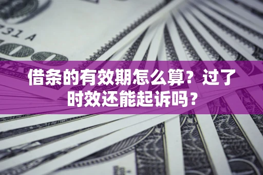 北京借条的有效期怎么算?过了时效还能起诉吗? 北京借条的有效期怎么算?过了时效还能起诉吗?