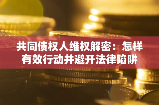 北京共同债权人维权解密:怎样有效行动并避开法律陷阱 北京共同债权人维权解密:怎样有效行动并避开法律陷阱