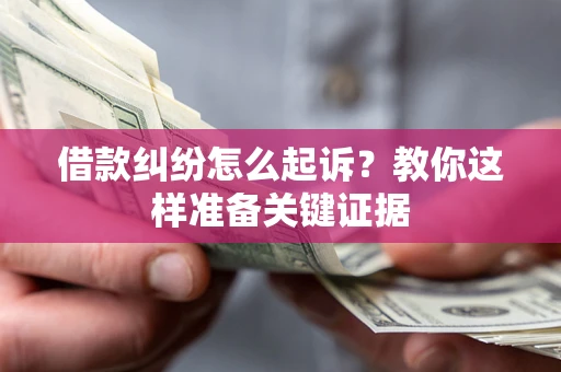 北京借款纠纷怎么起诉?教你这样准备关键证据 北京借款纠纷怎么起诉?教你这样准备关键证据