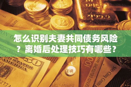 北京怎么识别夫妻共同债务风险?离婚后处理技巧有哪些? 北京怎么识别夫妻共同债务风险?离婚后处理技巧有哪些?