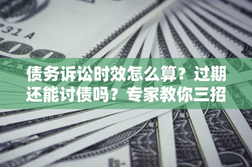 北京债务诉讼时效怎么算?过期还能讨债吗?专家教你三招补救 北京债务诉讼时效怎么算?过期还能讨债吗?专家教你三招补救