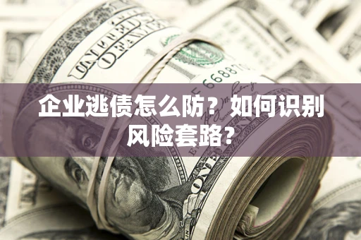 北京企业逃债怎么防?如何识别风险套路? 北京企业逃债怎么防?如何识别风险套路?