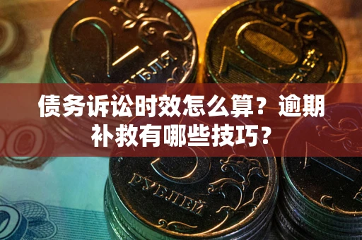 北京债务诉讼时效怎么算?逾期补救有哪些技巧? 北京债务诉讼时效怎么算?逾期补救有哪些技巧?