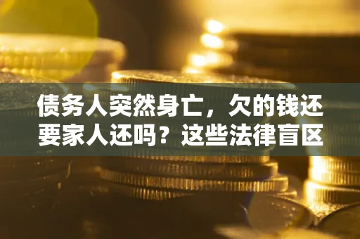 北京债务人突然身亡,欠的钱还要家人还吗?这些法律盲区别踩 北京债务人突然身亡,欠的钱还要家人还吗?这些法律盲区别踩