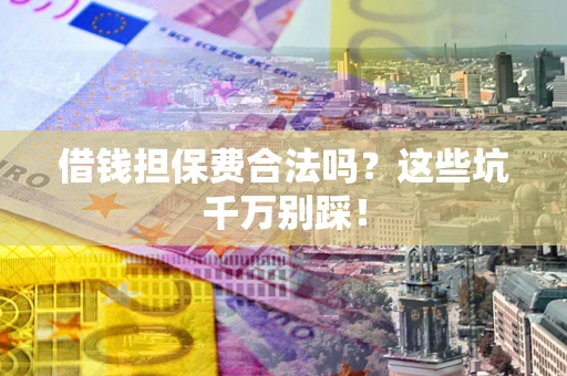 北京借钱担保费合法吗?这些坑千万别踩! 北京借钱担保费合法吗?这些坑千万别踩!