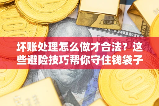 北京坏账处理怎么做才合法?这些避险技巧帮你守住钱袋子 北京坏账处理怎么做才合法?这些避险技巧帮你守住钱袋子